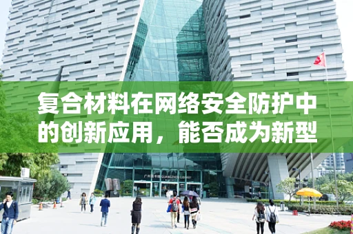 复合材料在网络安全防护中的创新应用，能否成为新型防火墙的‘盾牌’？