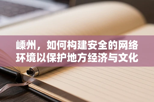 嵊州，如何构建安全的网络环境以保护地方经济与文化？
