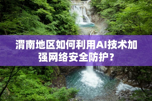 渭南地区如何利用AI技术加强网络安全防护？