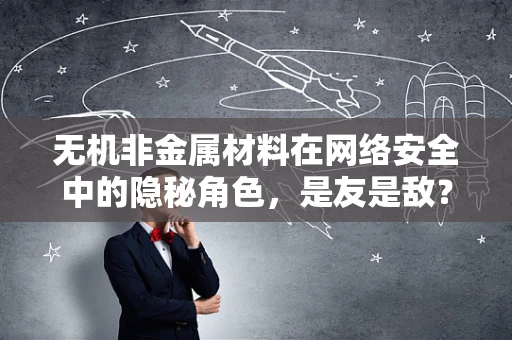无机非金属材料在网络安全中的隐秘角色，是友是敌？