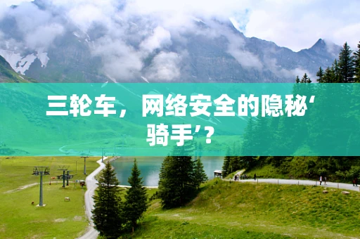 三轮车，网络安全的隐秘‘骑手’？
