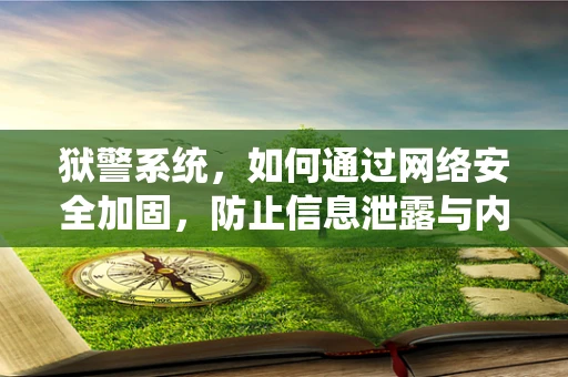 狱警系统，如何通过网络安全加固，防止信息泄露与内部威胁？