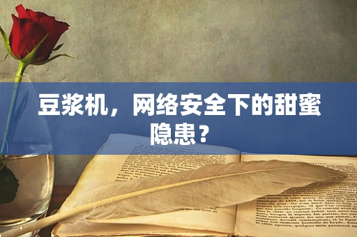 豆浆机，网络安全下的甜蜜隐患？