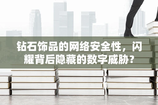 钻石饰品的网络安全性，闪耀背后隐藏的数字威胁？