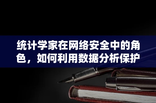 统计学家在网络安全中的角色，如何利用数据分析保护数据？