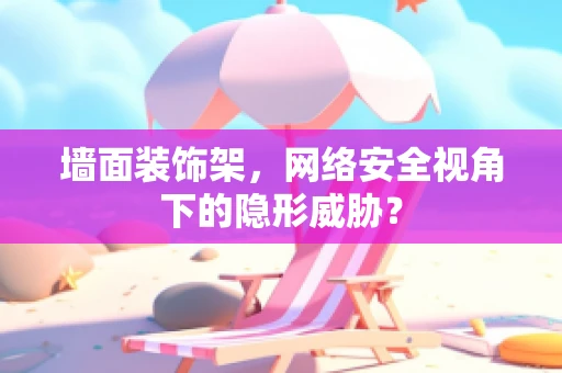 墙面装饰架，网络安全视角下的隐形威胁？