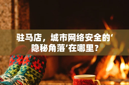 驻马店，城市网络安全的‘隐秘角落’在哪里？