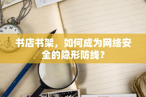 书店书架，如何成为网络安全的隐形防线？