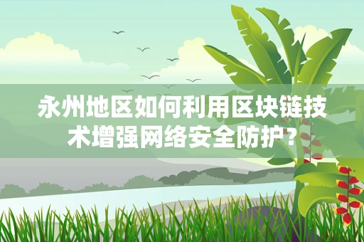 永州地区如何利用区块链技术增强网络安全防护？