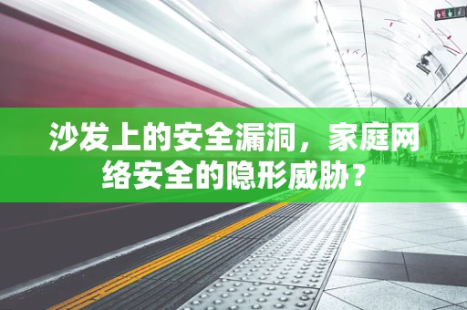 沙发上的安全漏洞，家庭网络安全的隐形威胁？