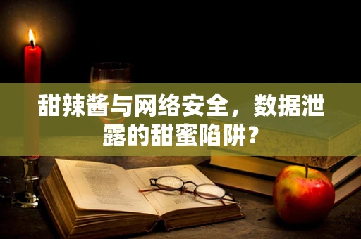 甜辣酱与网络安全，数据泄露的甜蜜陷阱？