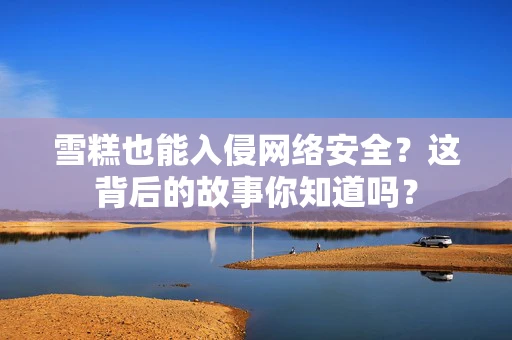 雪糕也能入侵网络安全？这背后的故事你知道吗？