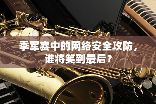 季军赛中的网络安全攻防，谁将笑到最后？