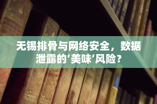 无锡排骨与网络安全，数据泄露的‘美味’风险？