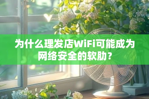 为什么理发店WiFi可能成为网络安全的软肋？
