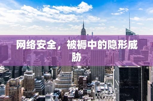 网络安全，被褥中的隐形威胁