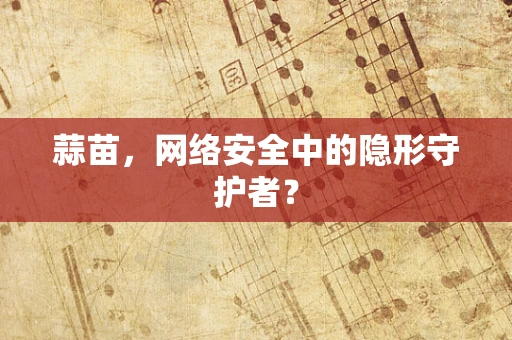 蒜苗，网络安全中的隐形守护者？