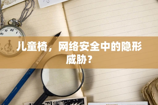 儿童椅，网络安全中的隐形威胁？