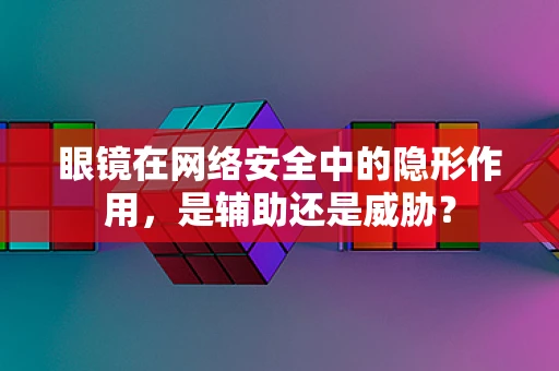 眼镜在网络安全中的隐形作用，是辅助还是威胁？