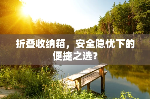 折叠收纳箱，安全隐忧下的便捷之选？