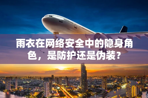雨衣在网络安全中的隐身角色，是防护还是伪装？