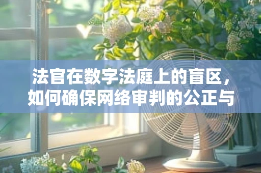 法官在数字法庭上的盲区，如何确保网络审判的公正与安全？