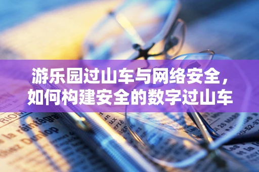 游乐园过山车与网络安全，如何构建安全的数字过山车？