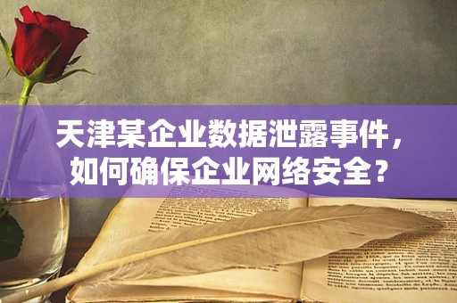 天津某企业数据泄露事件，如何确保企业网络安全？