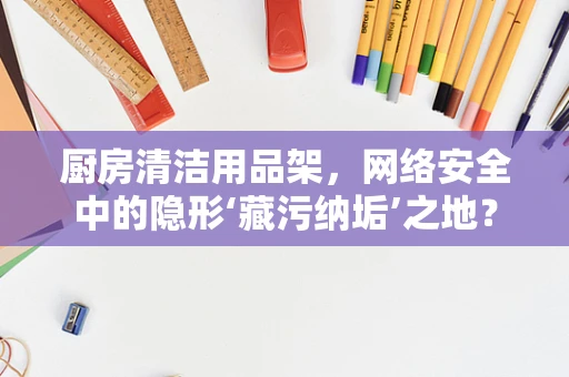 厨房清洁用品架，网络安全中的隐形‘藏污纳垢’之地？