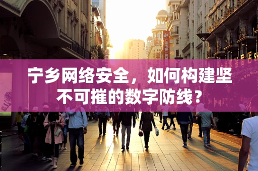宁乡网络安全，如何构建坚不可摧的数字防线？