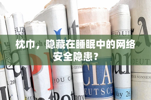 枕巾，隐藏在睡眠中的网络安全隐患？