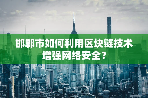 邯郸市如何利用区块链技术增强网络安全？