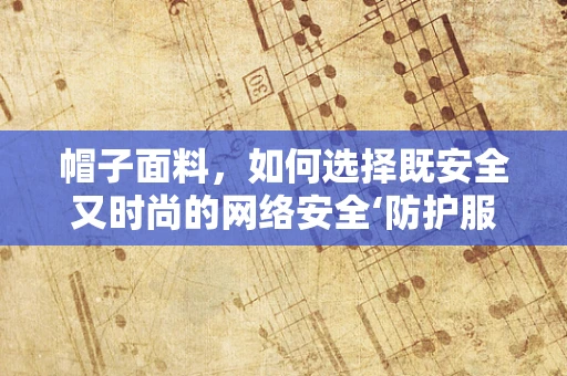 帽子面料，如何选择既安全又时尚的网络安全‘防护服’？