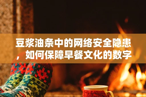 豆浆油条中的网络安全隐患，如何保障早餐文化的数字安全？