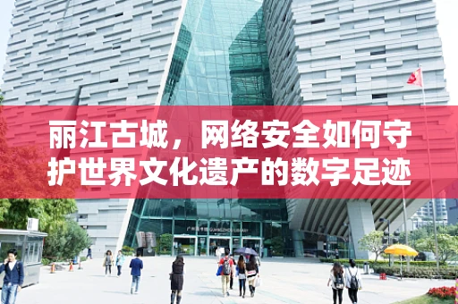 丽江古城，网络安全如何守护世界文化遗产的数字足迹？