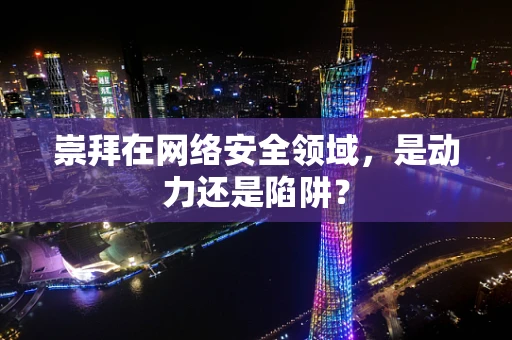 崇拜在网络安全领域，是动力还是陷阱？