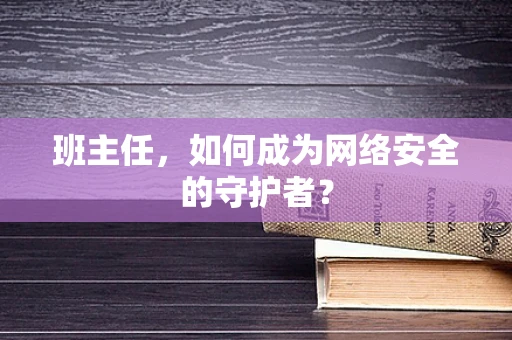 班主任，如何成为网络安全的守护者？