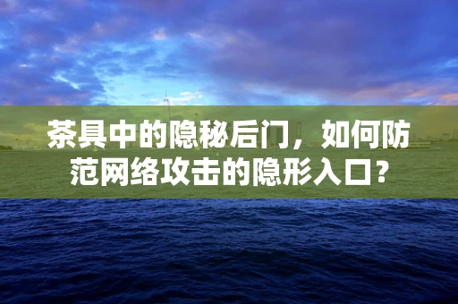 茶具中的隐秘后门，如何防范网络攻击的隐形入口？