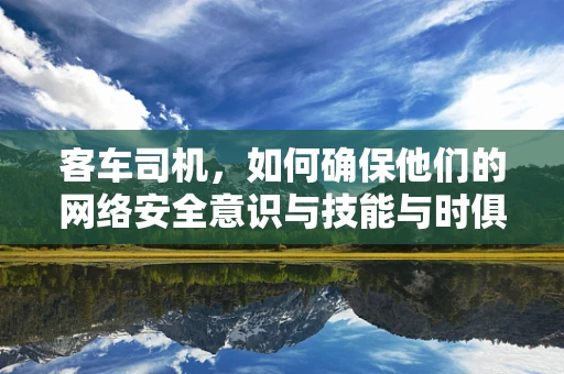 客车司机，如何确保他们的网络安全意识与技能与时俱进？