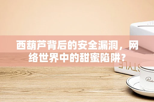 西葫芦背后的安全漏洞，网络世界中的甜蜜陷阱？