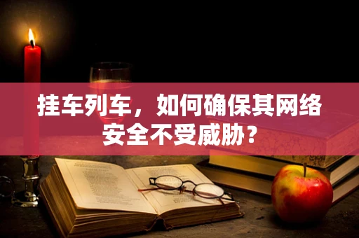 挂车列车，如何确保其网络安全不受威胁？