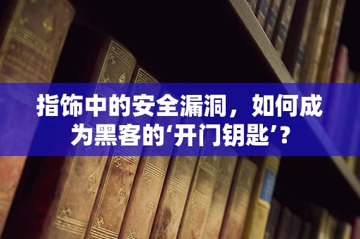 指饰中的安全漏洞，如何成为黑客的‘开门钥匙’？