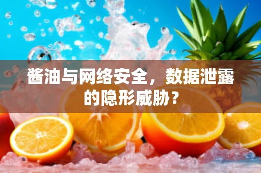 酱油与网络安全，数据泄露的隐形威胁？