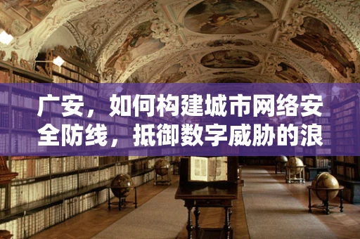 广安，如何构建城市网络安全防线，抵御数字威胁的浪潮？