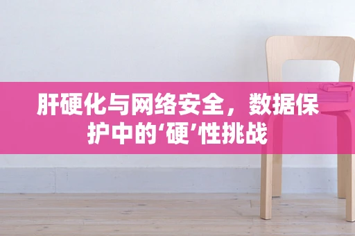 肝硬化与网络安全，数据保护中的‘硬’性挑战