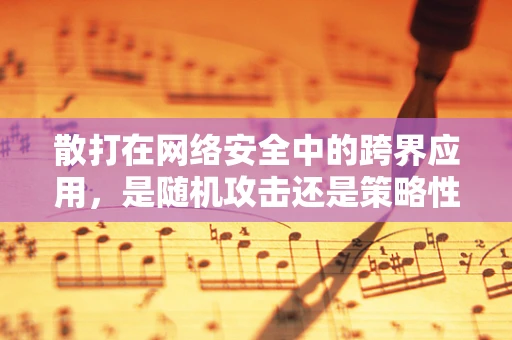 散打在网络安全中的跨界应用，是随机攻击还是策略性布局？