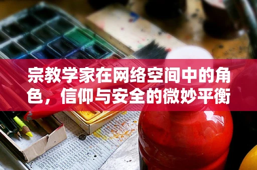 宗教学家在网络空间中的角色，信仰与安全的微妙平衡？