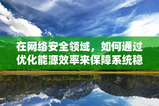 在网络安全领域，如何通过优化能源效率来保障系统稳定运行？