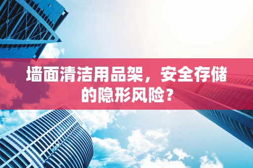 墙面清洁用品架，安全存储的隐形风险？
