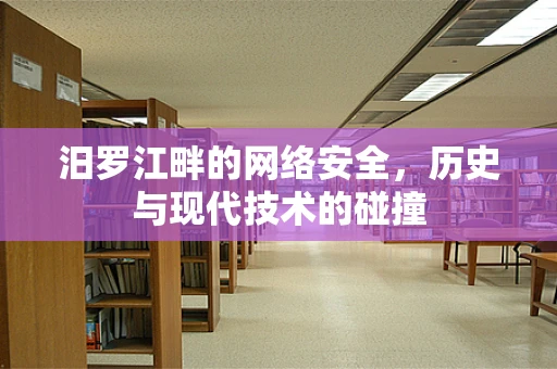 汨罗江畔的网络安全，历史与现代技术的碰撞